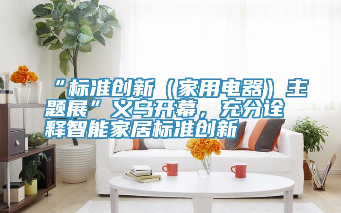 “標(biāo)準(zhǔn)創(chuàng)新（家用電器）主題展”義烏開(kāi)幕，充分詮釋智能家居標(biāo)準(zhǔn)創(chuàng)新