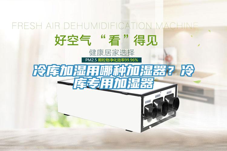 冷庫加濕用哪種加濕器？冷庫專用加濕器