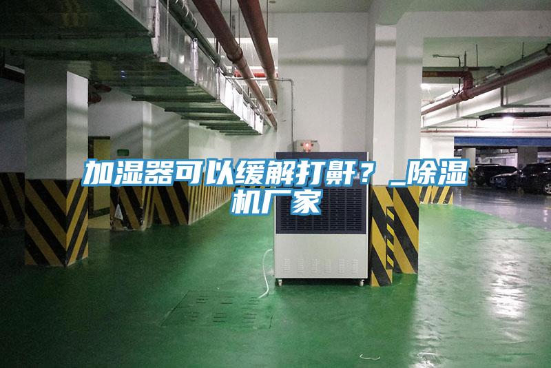 加濕器可以緩解打鼾？_除濕機(jī)廠家