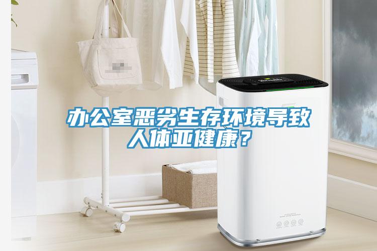 辦公室惡劣生存環境導致人體亞健康？