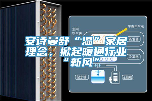 安詩曼舒“濕”家居理念，掀起暖通行業“新風”