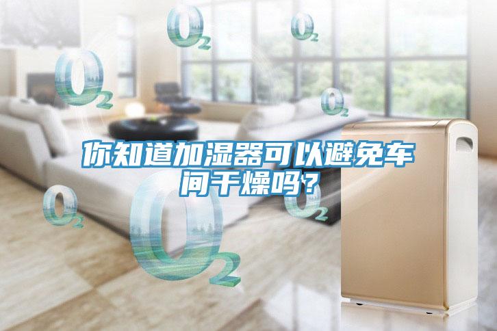 你知道加濕器可以避免車間干燥嗎?