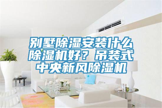 別墅除濕安裝什么除濕機好?吊裝式中央新風(fēng)除濕機