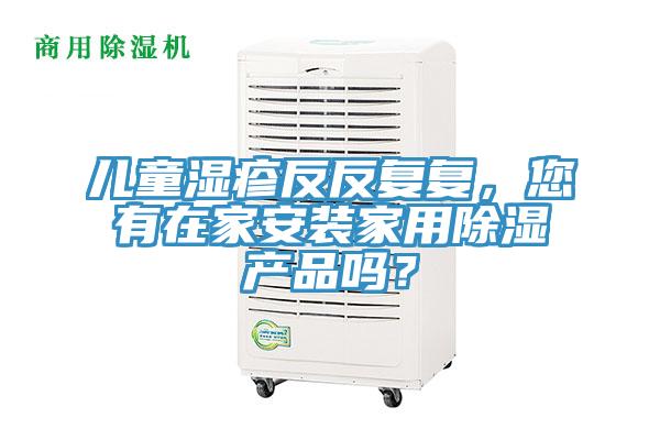 兒童濕疹反反復復,您有在家安裝家用除濕產品嗎?