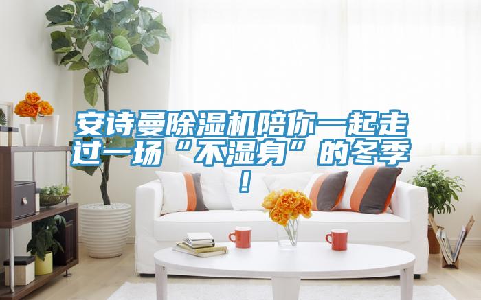 安詩曼除濕機陪你一起走過一場“不濕身”的冬季！