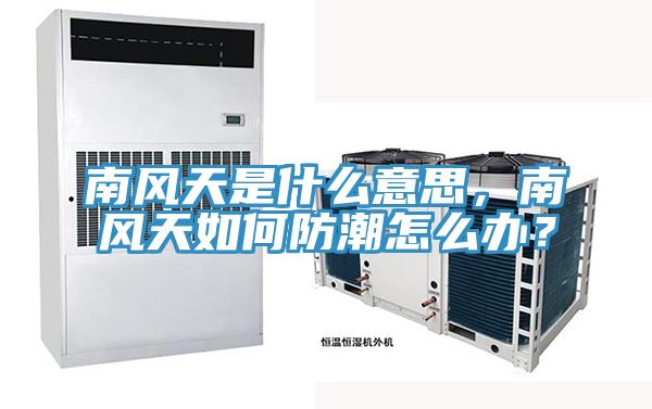 南風天是什么意思，南風天如何防潮怎么辦？
