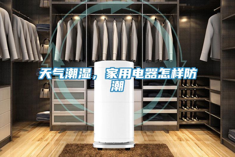 天氣潮濕,家用電器怎樣防潮
