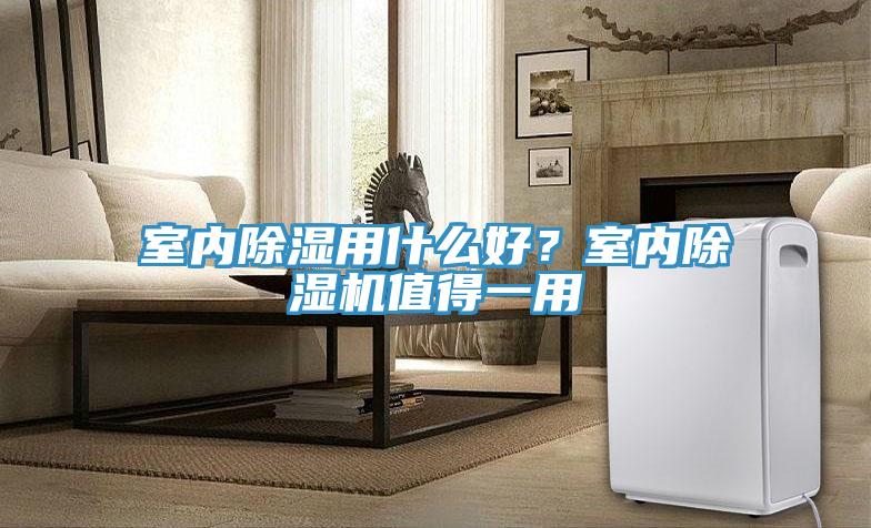 室內(nèi)除濕用什么好？室內(nèi)除濕機(jī)值得一用
