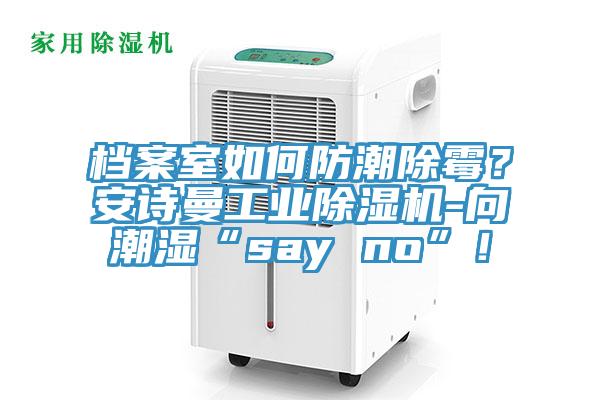 檔案室如何防潮除霉？安詩曼工業除濕機-向潮濕“say no”！