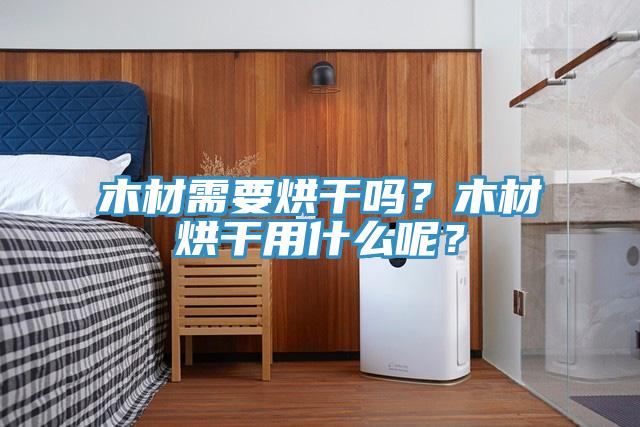 木材需要烘干嗎？木材烘干用什么呢？