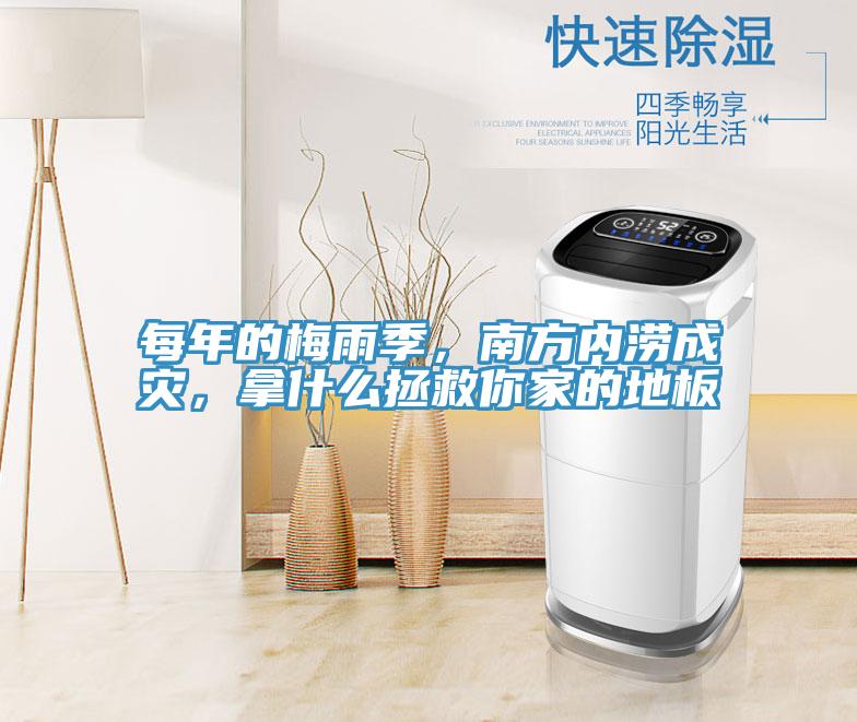 每年的梅雨季,南方內澇成災,拿什么拯救你家的地板