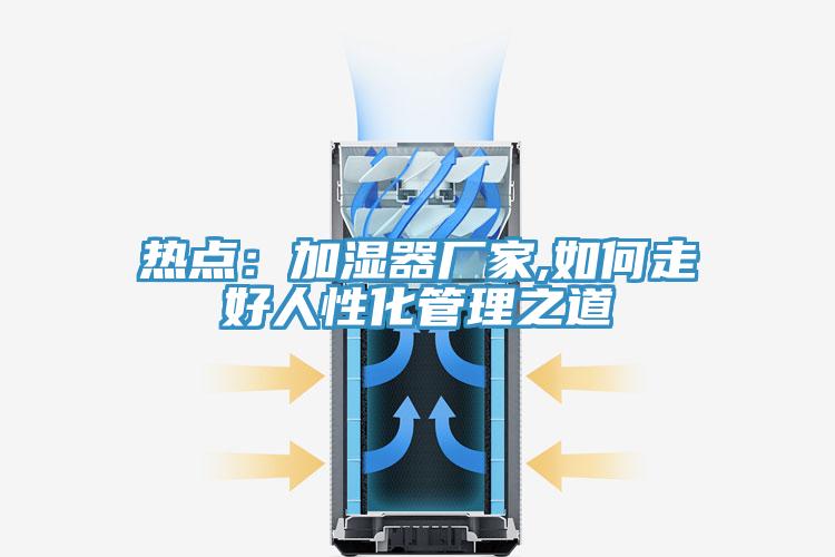 熱點(diǎn)：加濕器廠家,如何走好人性化管理之道