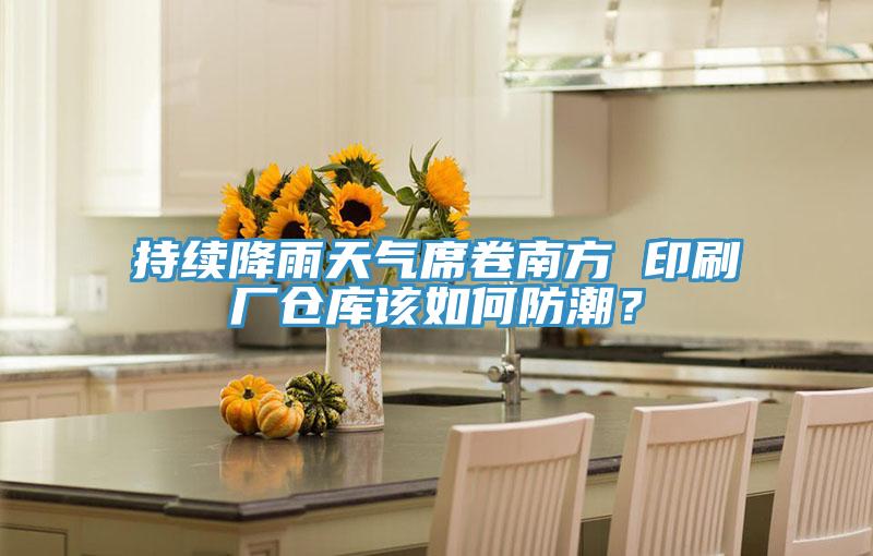 持續降雨天氣席卷南方 印刷廠倉庫該如何防潮？