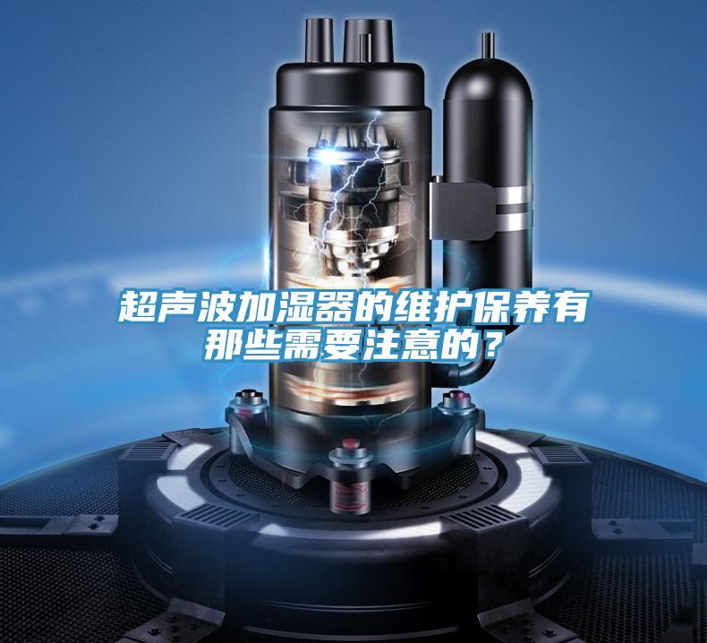 超聲波加濕器的維護保養(yǎng)有那些需要注意的?