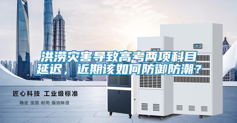 洪澇災(zāi)害導(dǎo)致高考兩項(xiàng)科目延遲，近期該如何防御防潮？