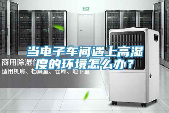 當電子車間遇上高濕度的環境怎么辦？