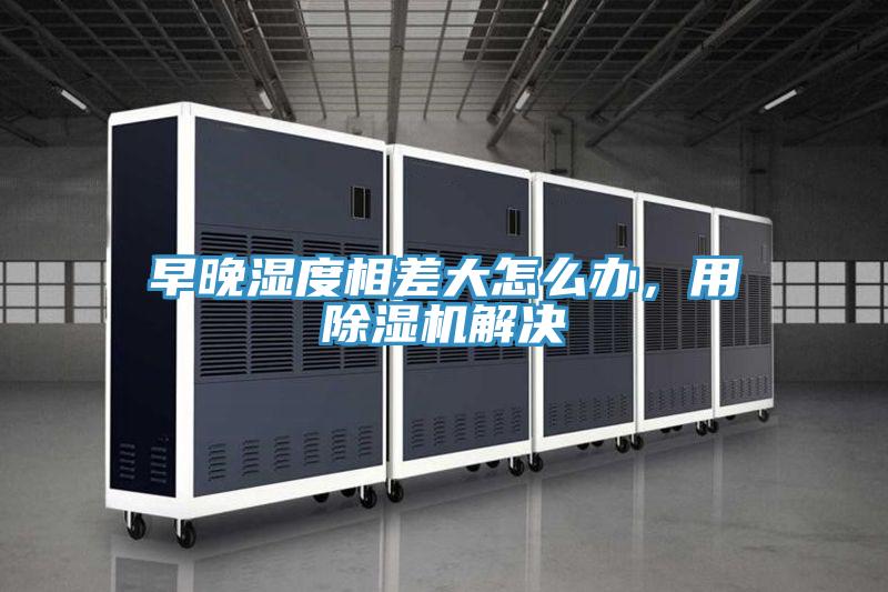 早晚濕度相差大怎么辦，用除濕機解決