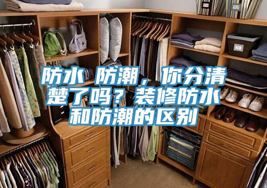 防水≠防潮,你分清楚了嗎?裝修防水和防潮的區(qū)別