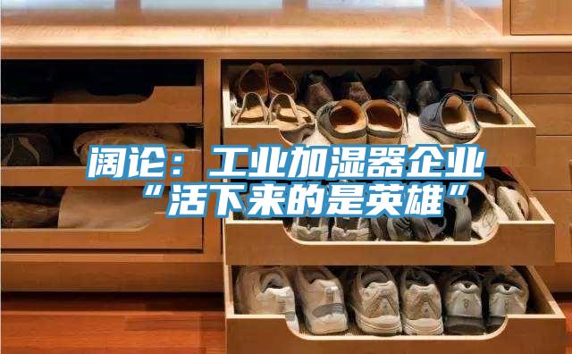 闊論:工業(yè)加濕器企業(yè)“活下來(lái)的是英雄”