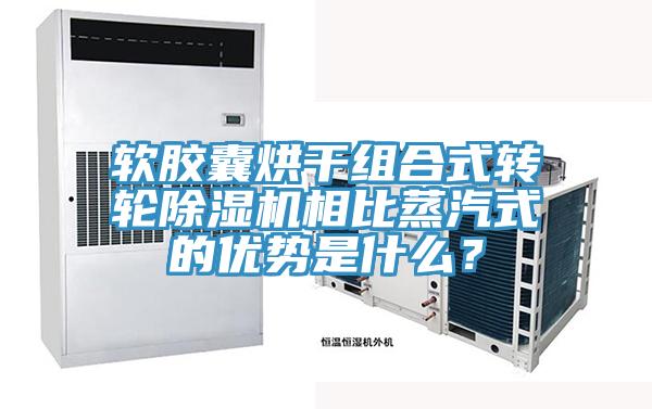 軟膠囊烘干組合式轉輪除濕機相比蒸汽式的優勢是什么？