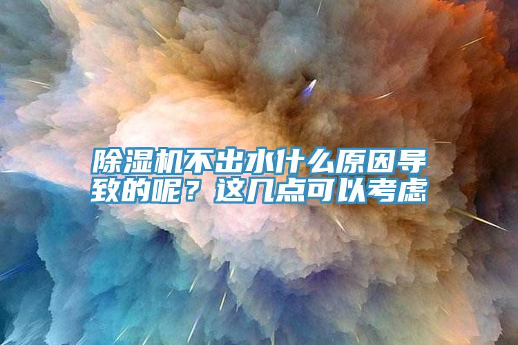 除濕機不出水什么原因導致的呢?這幾點可以考慮