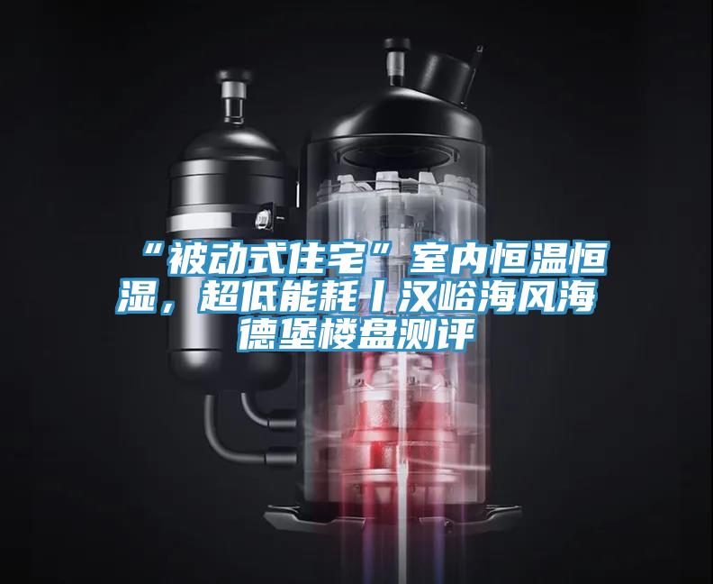 “被動(dòng)式住宅”室內(nèi)恒溫恒濕，超低能耗丨漢峪海風(fēng)海德堡樓盤測(cè)評(píng)
