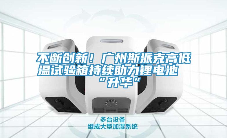 不斷創新！廣州斯派克高低溫試驗箱持續助力鋰電池“升華”