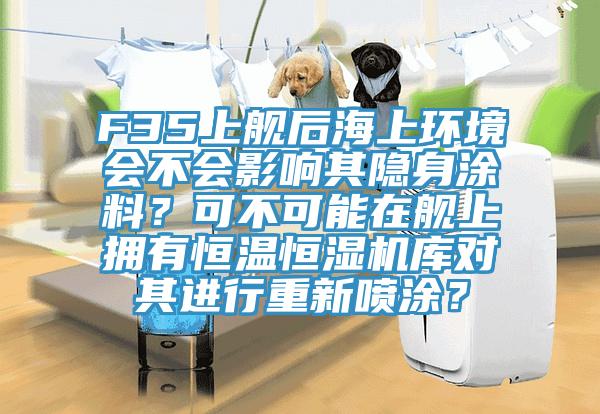 F35上艦后海上環境會不會影響其隱身涂料?可不可能在艦上擁有恒溫恒濕機庫對其進行重新噴涂?