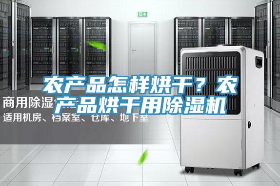 農產品怎樣烘干？農產品烘干用除濕機