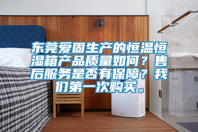 東莞愛固生產的恒溫恒濕箱產品質量如何？售后服務是否有保障？我們第一次購買。
