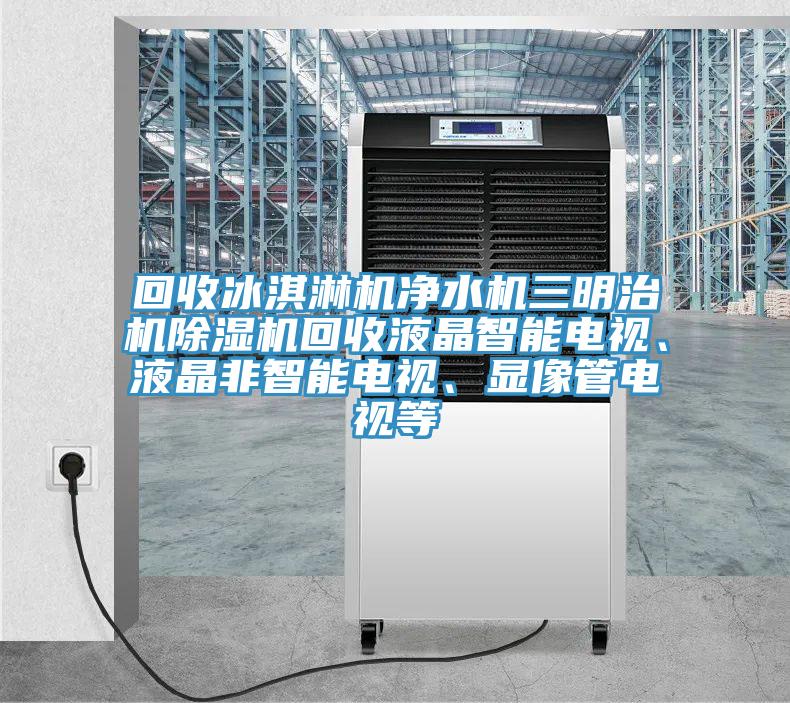 回收冰淇淋機凈水機三明治機除濕機回收液晶智能電視、液晶非智能電視、顯像管電視等