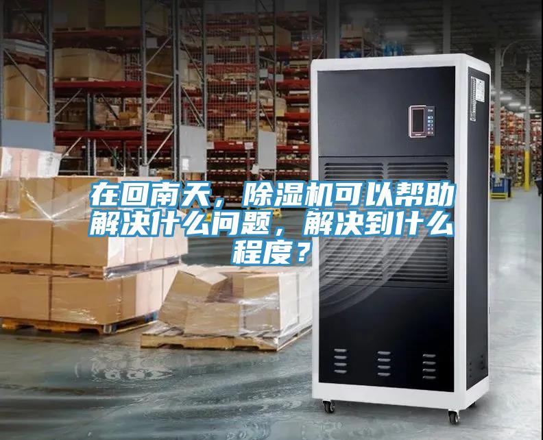 在回南天，除濕機(jī)可以幫助解決什么問題，解決到什么程度？
