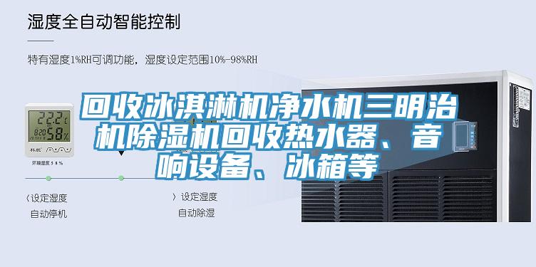 回收冰淇淋機凈水機三明治機除濕機回收熱水器、音響設備、冰箱等