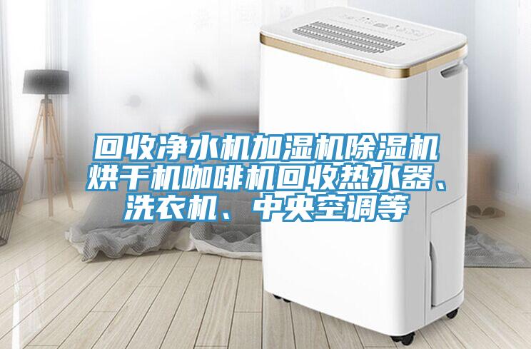 回收凈水機加濕機除濕機烘干機咖啡機回收熱水器、洗衣機、中央空調等