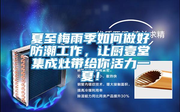 夏至梅雨季如何做好防潮工作,讓廚壹堂集成灶帶給你活力一夏!