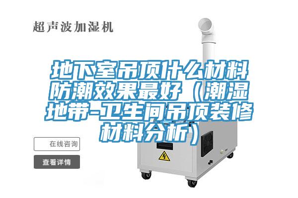 地下室吊頂什么材料防潮效果最好(潮濕地帶-衛(wèi)生間吊頂裝修材料分析)