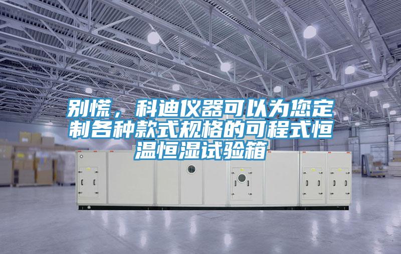 別慌，科迪儀器可以為您定制各種款式規格的可程式恒溫恒濕試驗箱