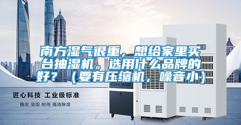 南方濕氣很重,想給家里買臺抽濕機。選用什么品牌的好?(要有壓縮機,噪音小)