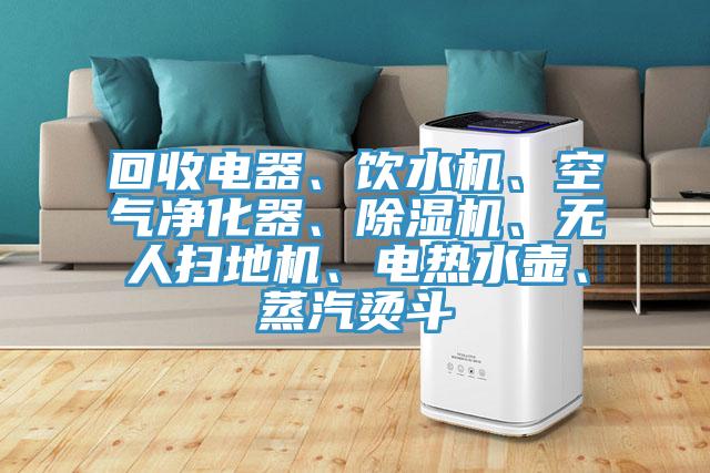 回收電器、飲水機、空氣凈化器、除濕機、無人掃地機、電熱水壺、蒸汽燙斗