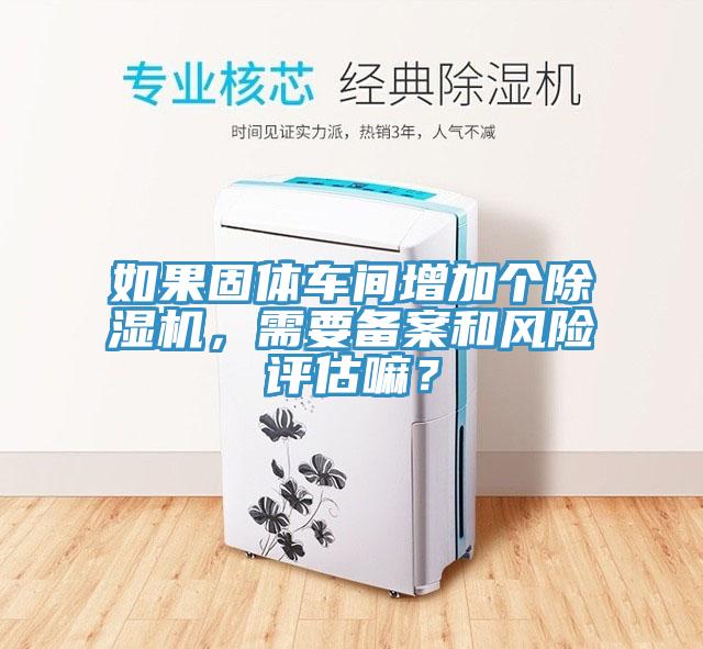 如果固體車間增加個(gè)除濕機(jī),需要備案和風(fēng)險(xiǎn)評(píng)估嘛?