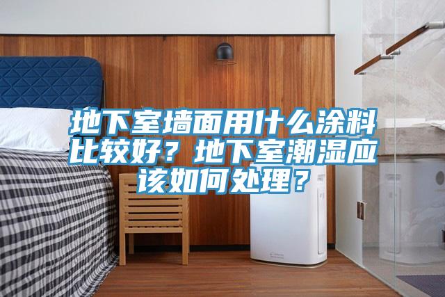 地下室墻面用什么涂料比較好?地下室潮濕應該如何處理?