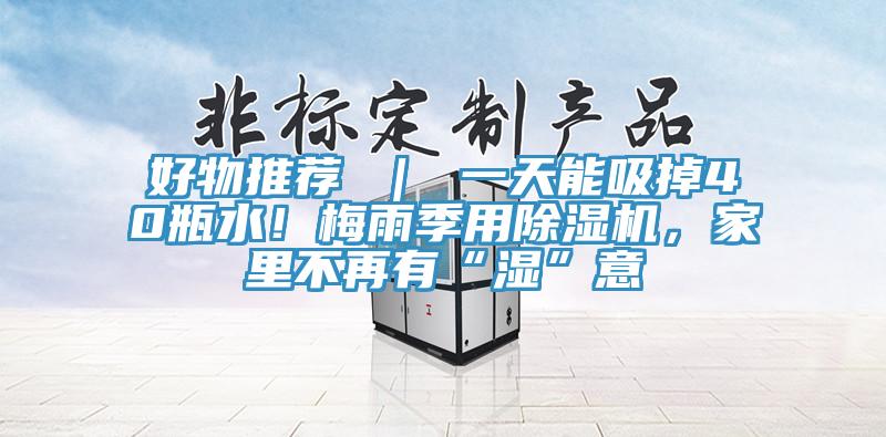 好物推薦 | 一天能吸掉40瓶水!梅雨季用除濕機(jī),家里不再有“濕”意