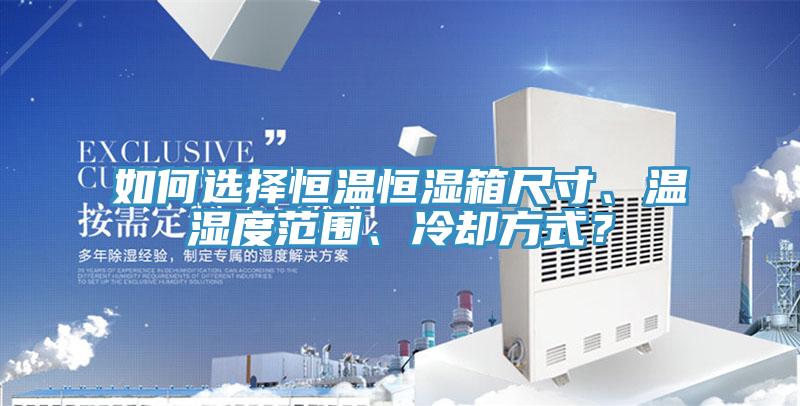 如何選擇恒溫恒濕箱尺寸、溫濕度范圍、冷卻方式?