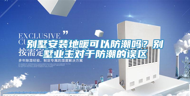 別墅安裝地暖可以防潮嗎？別墅業(yè)主對于防潮的誤區(qū)