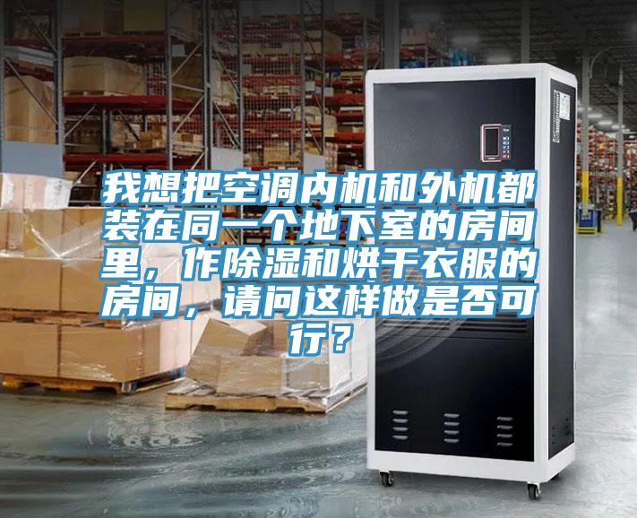 我想把空調(diào)內(nèi)機(jī)和外機(jī)都裝在同一個(gè)地下室的房間里，作除濕和烘干衣服的房間，請(qǐng)問這樣做是否可行？