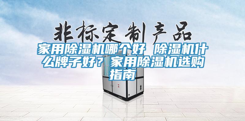 家用除濕機哪個好 除濕機什么牌子好？家用除濕機選購指南
