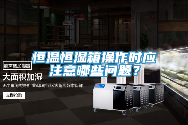 恒溫恒濕箱操作時(shí)應(yīng)注意哪些問(wèn)題？