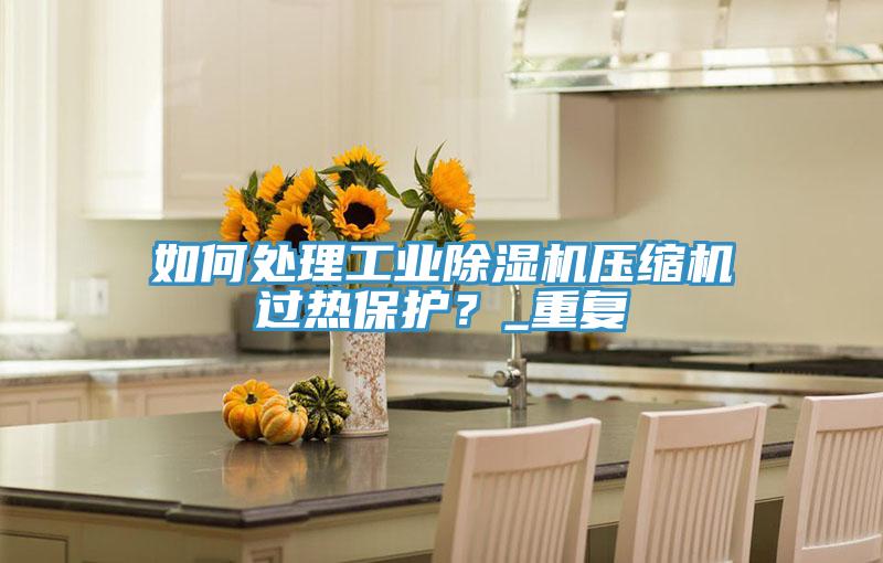 如何處理工業除濕機壓縮機過熱保護?_重復