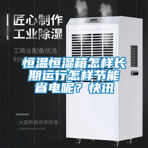 恒溫恒濕箱怎樣長(zhǎng)期運(yùn)行怎樣節(jié)能省電呢？快訊