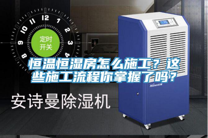 恒溫恒濕房怎么施工？這些施工流程你掌握了嗎？